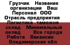 Грузчик › Название организации ­ Ваш Персонал, ООО › Отрасль предприятия ­ Логистика, таможня, склад › Минимальный оклад ­ 1 - Все города Работа » Вакансии   . Владимирская обл.,Вязниковский р-н